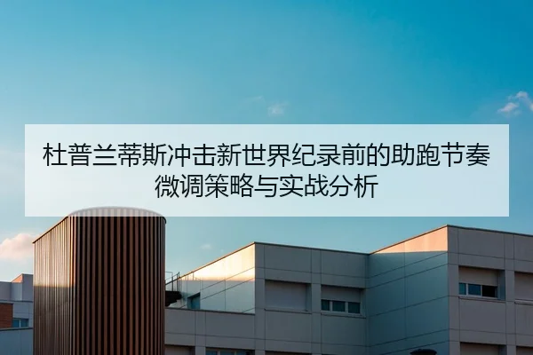 杜普兰蒂斯冲击新世界纪录前的助跑节奏微调策略与实战分析
