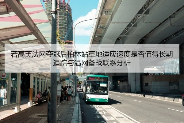 若高芙法网夺冠后柏林站草地适应速度是否值得长期追踪与温网备战联系分析