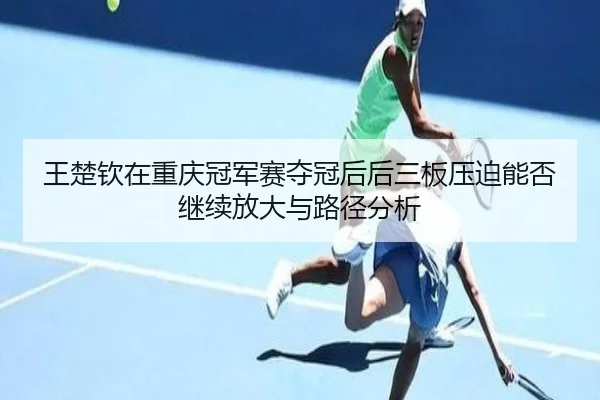 王楚钦在重庆冠军赛夺冠后后三板压迫能否继续放大与路径分析